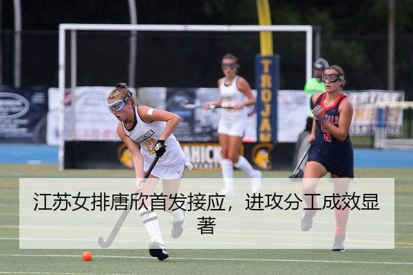 江苏女排唐欣首发接应，进攻分工成效显著